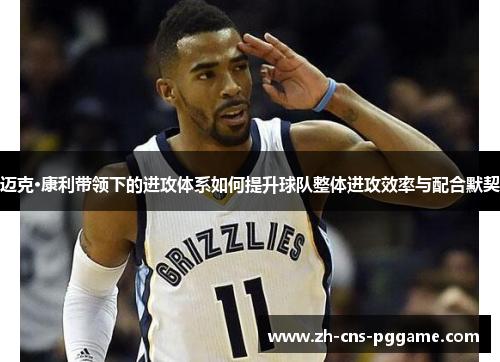 迈克·康利带领下的进攻体系如何提升球队整体进攻效率与配合默契