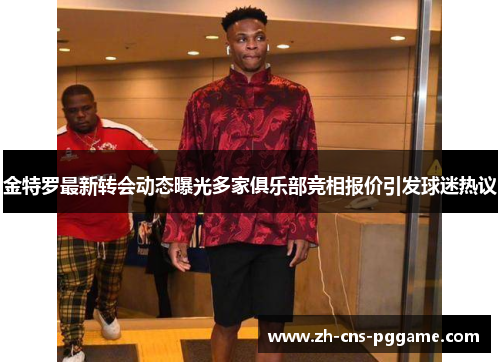 金特罗最新转会动态曝光多家俱乐部竞相报价引发球迷热议
