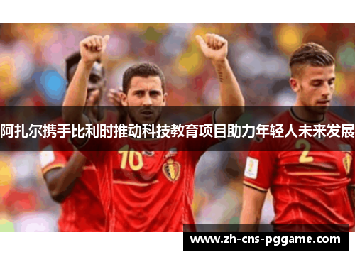 阿扎尔携手比利时推动科技教育项目助力年轻人未来发展