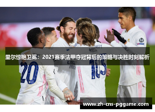 里尔惊艳卫冕：2021赛季法甲夺冠背后的策略与决胜时刻解析