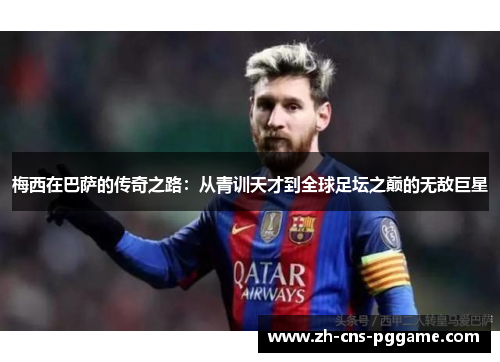梅西在巴萨的传奇之路：从青训天才到全球足坛之巅的无敌巨星