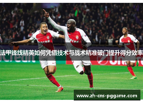 法甲锋线精英如何凭借技术与战术精准破门提升得分效率